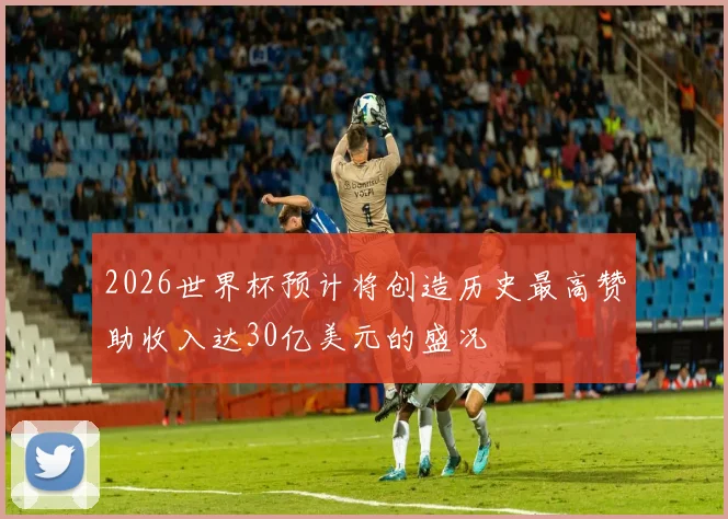 2026世界杯预计将创造历史最高赞助收入达30亿美元的盛况