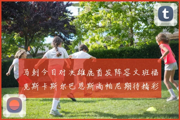 马刺今日对决雄鹿首发阵容文班福克斯卡斯尔巴恩斯尚帕尼期待精彩表现