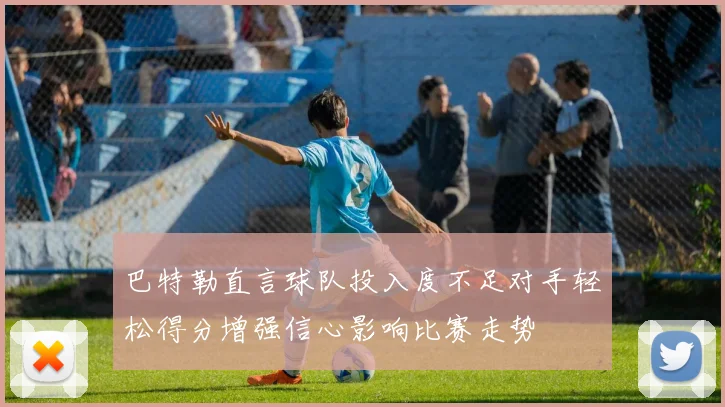 巴特勒直言球队投入度不足对手轻松得分增强信心影响比赛走势