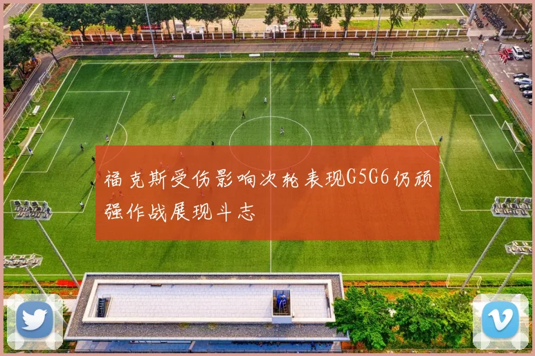 福克斯受伤影响次轮表现G5G6仍顽强作战展现斗志