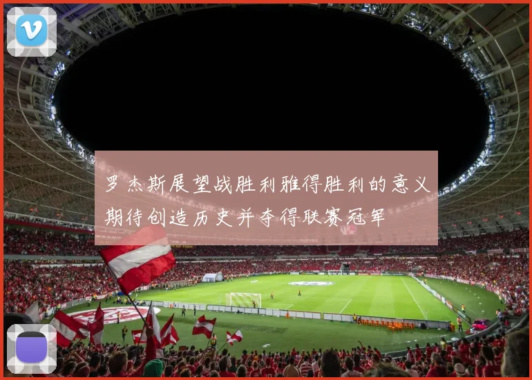 罗杰斯展望战胜利雅得胜利的意义期待创造历史并夺得联赛冠军