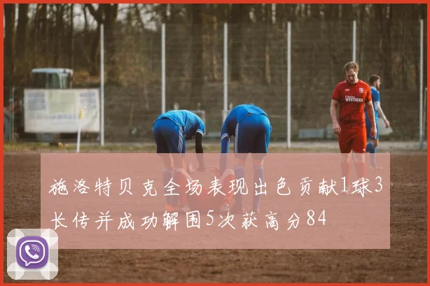 施洛特贝克全场表现出色贡献1球3长传并成功解围5次获高分84