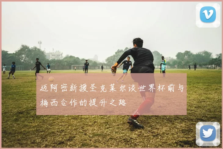 迈阿密新援圣克莱尔谈世界杯前与梅西合作的提升之路