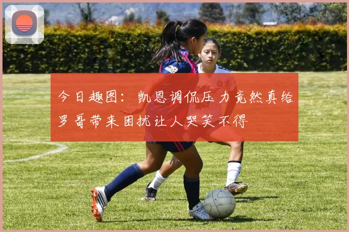 今日趣图：凯恩调侃压力竟然真给罗哥带来困扰让人哭笑不得