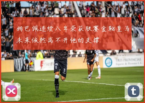 姆巴佩连续八年荣获联赛金靴皇马未来依然离不开他的支撑