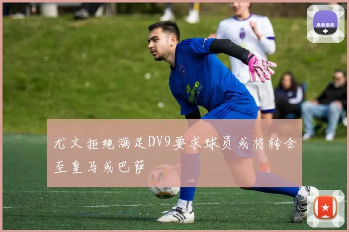 尤文拒绝满足DV9要求球员或将转会至皇马或巴萨