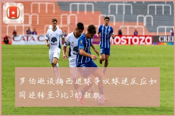 罗伯逊谈梅西进球争议球迷反应如同逆转至3比3的狂欢