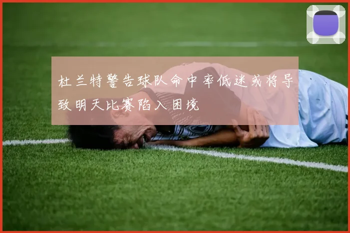 杜兰特警告球队命中率低迷或将导致明天比赛陷入困境