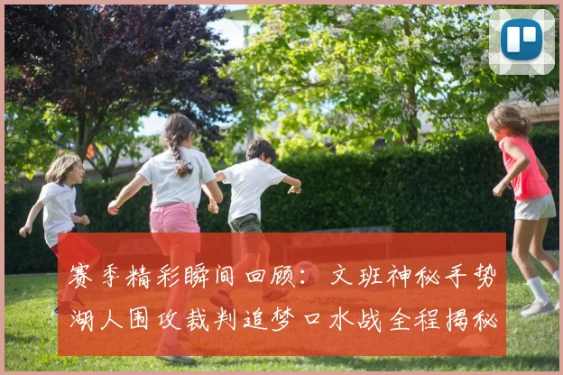 赛季精彩瞬间回顾：文班神秘手势湖人围攻裁判追梦口水战全程揭秘
