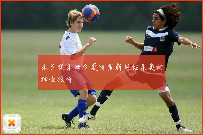 米兰俱乐部今夏将重新评估莱奥的转会报价