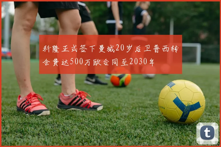 科隆正式签下曼城20岁后卫普西转会费达500万欧合同至2030年