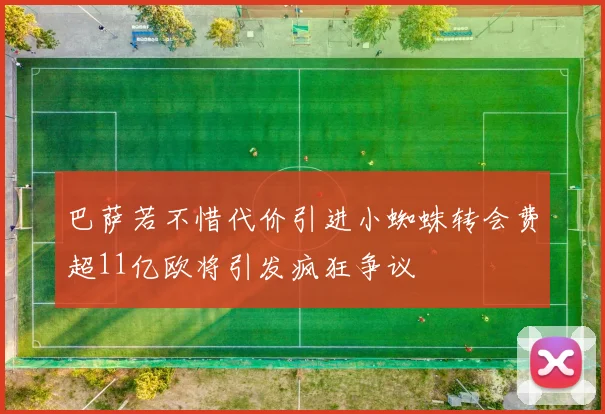 巴萨若不惜代价引进小蜘蛛转会费超11亿欧将引发疯狂争议