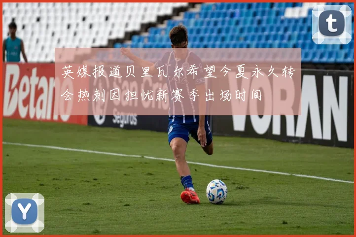 英媒报道贝里瓦尔希望今夏永久转会热刺因担忧新赛季出场时间