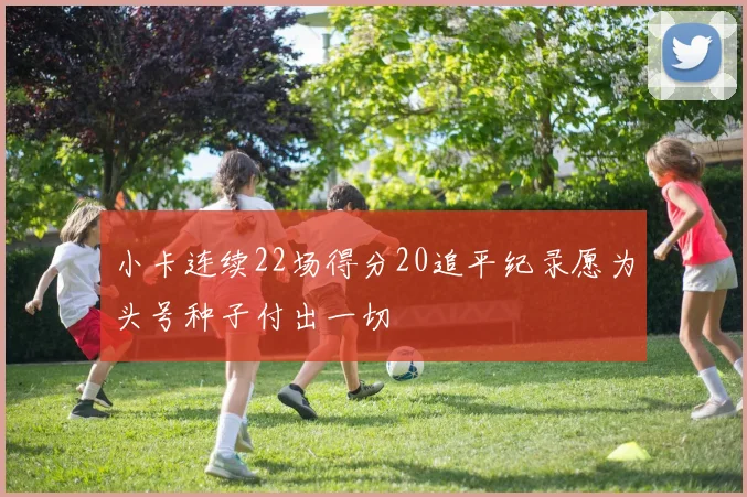 小卡连续22场得分20追平纪录愿为头号种子付出一切