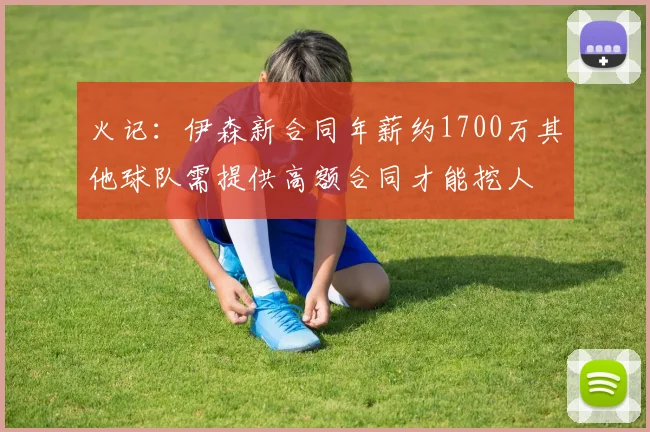 火记：伊森新合同年薪约1700万其他球队需提供高额合同才能挖人