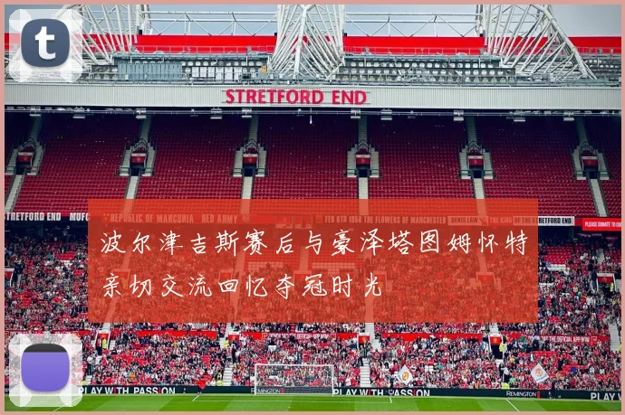 波尔津吉斯赛后与豪泽塔图姆怀特亲切交流回忆夺冠时光