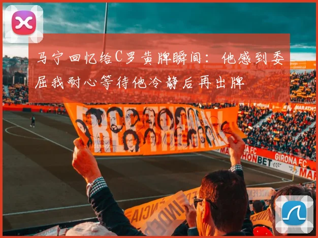 马宁回忆给C罗黄牌瞬间：他感到委屈我耐心等待他冷静后再出牌