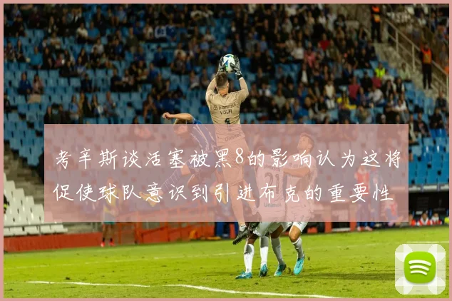 考辛斯谈活塞被黑8的影响认为这将促使球队意识到引进布克的重要性