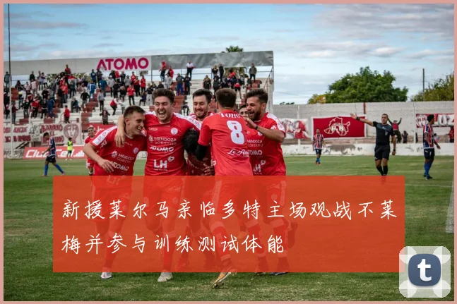 新援莱尔马亲临多特主场观战不莱梅并参与训练测试体能