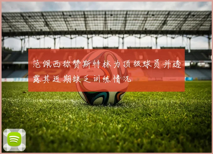 范佩西称赞斯特林为顶级球员并透露其近期缺乏训练情况