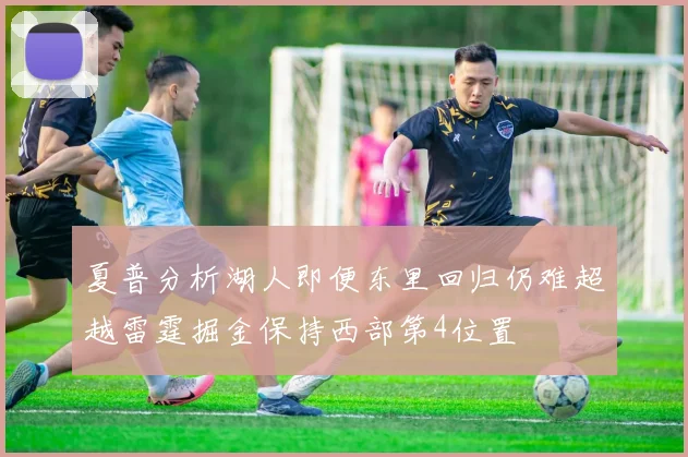 夏普分析湖人即便东里回归仍难超越雷霆掘金保持西部第4位置