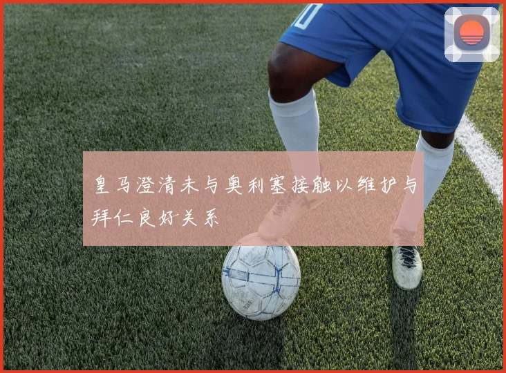 皇马澄清未与奥利塞接触以维护与拜仁良好关系