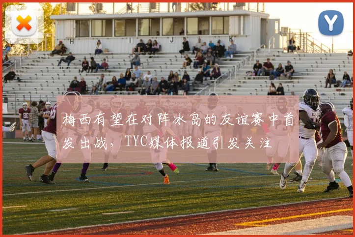 梅西有望在对阵冰岛的友谊赛中首发出战，TYC媒体报道引发关注