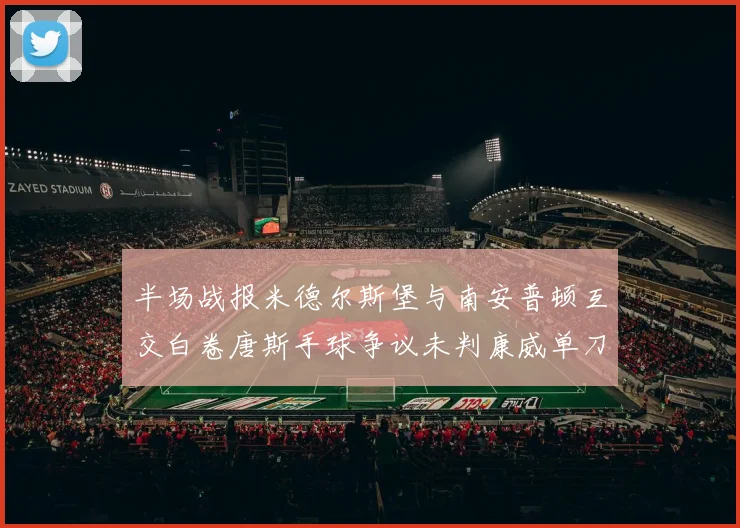 半场战报米德尔斯堡与南安普顿互交白卷唐斯手球争议未判康威单刀击中立柱
